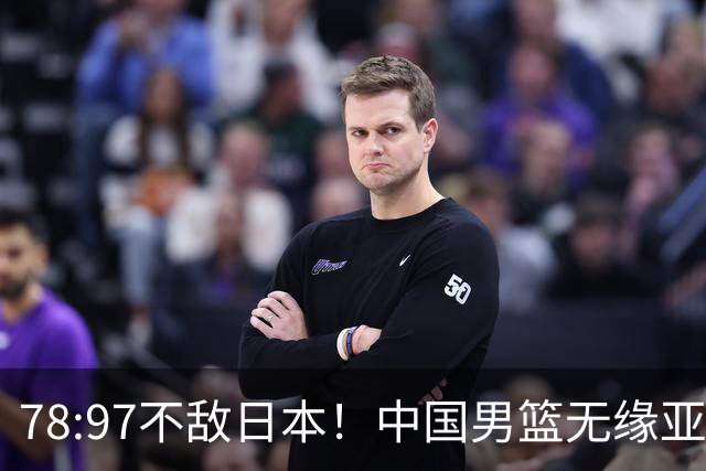 78:97不敌日本！中国男篮无缘亚运决赛，进攻停滞+防守失守太致命